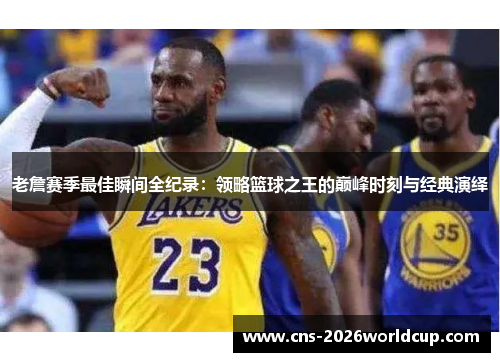 老詹赛季最佳瞬间全纪录:领略篮球之王的巅峰时刻与经典演绎 老詹赛季最佳瞬间全纪录:领略篮球之王的巅峰时刻与经典演绎