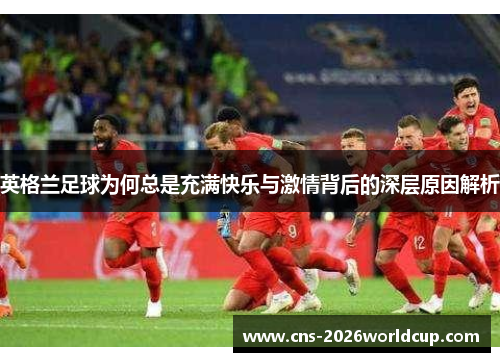 英格兰足球为何总是充满快乐与激情背后的深层原因解析 英格兰足球为何总是充满快乐与激情背后的深层原因解析