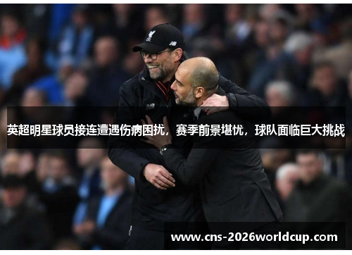 英超明星球员接连遭遇伤病困扰,赛季前景堪忧,球队面临巨大挑战 英超明星球员接连遭遇伤病困扰,赛季前景堪忧,球队面临巨大挑战