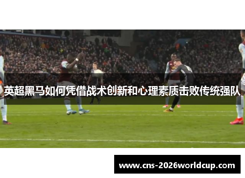 英超黑马如何凭借战术创新和心理素质击败传统强队 英超黑马如何凭借战术创新和心理素质击败传统强队