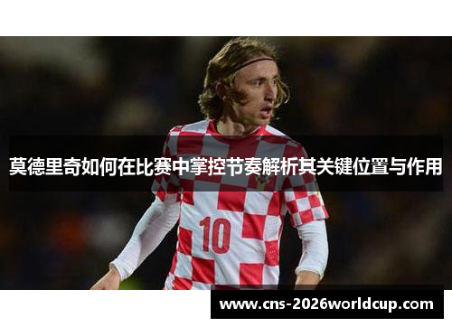 莫德里奇如何在比赛中掌控节奏解析其关键位置与作用 莫德里奇如何在比赛中掌控节奏解析其关键位置与作用