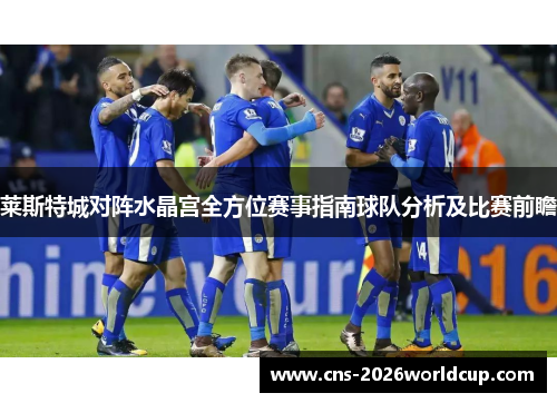 莱斯特城对阵水晶宫全方位赛事指南球队分析及比赛前瞻 莱斯特城对阵水晶宫全方位赛事指南球队分析及比赛前瞻