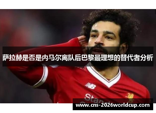 萨拉赫是否是内马尔离队后巴黎最理想的替代者分析 萨拉赫是否是内马尔离队后巴黎最理想的替代者分析