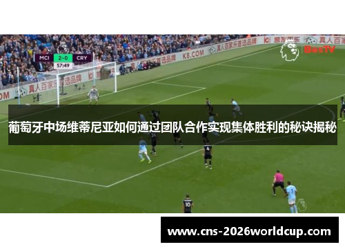 葡萄牙中场维蒂尼亚如何通过团队合作实现集体胜利的秘诀揭秘 葡萄牙中场维蒂尼亚如何通过团队合作实现集体胜利的秘诀揭秘