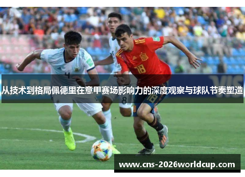 从技术到格局佩德里在意甲赛场影响力的深度观察与球队节奏塑造 从技术到格局佩德里在意甲赛场影响力的深度观察与球队节奏塑造