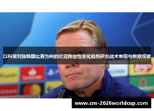 以科曼对阵韩国比赛为例的欧冠稳定性变化趋势研究战术表现与数据观察 以科曼对阵韩国比赛为例的欧冠稳定性变化趋势研究战术表现与数据观察