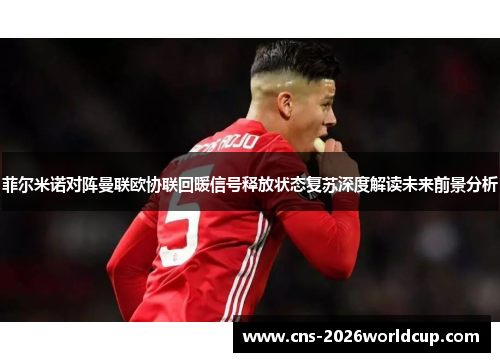 菲尔米诺对阵曼联欧协联回暖信号释放状态复苏深度解读未来前景分析 菲尔米诺对阵曼联欧协联回暖信号释放状态复苏深度解读未来前景分析