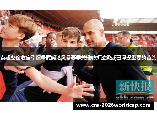 英超冬窗收官引爆争冠舆论风暴赛季关键转折迹象或已浮现重要的苗头 英超冬窗收官引爆争冠舆论风暴赛季关键转折迹象或已浮现重要的苗头
