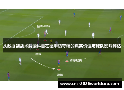 从数据到战术解读科曼在德甲防守端的真实价值与球队影响评估 从数据到战术解读科曼在德甲防守端的真实价值与球队影响评估