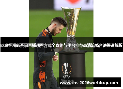 欧联杯精彩赛事直播观看方式全攻略与平台推荐高清流畅合法渠道解析
