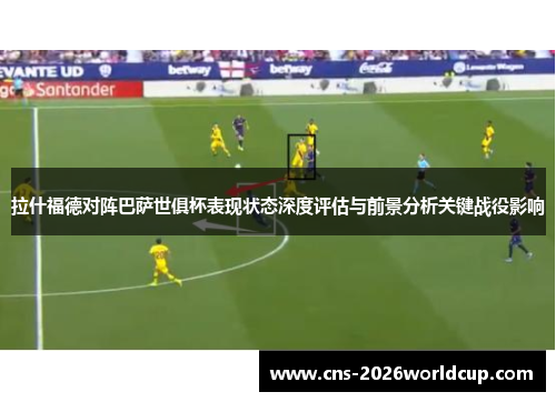 拉什福德对阵巴萨世俱杯表现状态深度评估与前景分析关键战役影响 拉什福德对阵巴萨世俱杯表现状态深度评估与前景分析关键战役影响