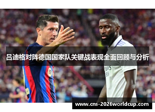 吕迪格对阵德国国家队关键战表现全面回顾与分析 吕迪格对阵德国国家队关键战表现全面回顾与分析