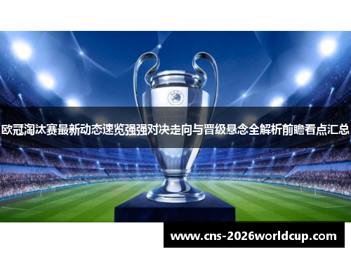 欧冠淘汰赛最新动态速览强强对决走向与晋级悬念全解析前瞻看点汇总 欧冠淘汰赛最新动态速览强强对决走向与晋级悬念全解析前瞻看点汇总