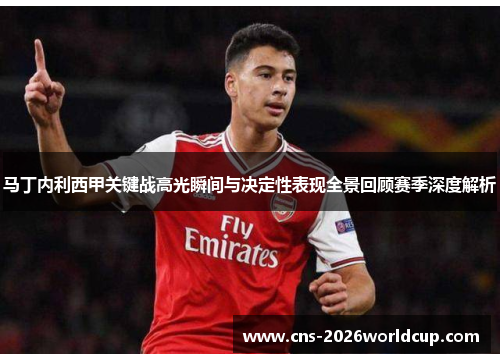 马丁内利西甲关键战高光瞬间与决定性表现全景回顾赛季深度解析 马丁内利西甲关键战高光瞬间与决定性表现全景回顾赛季深度解析
