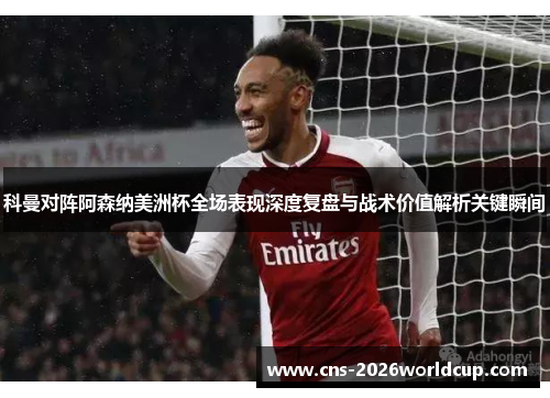 科曼对阵阿森纳美洲杯全场表现深度复盘与战术价值解析关键瞬间 科曼对阵阿森纳美洲杯全场表现深度复盘与战术价值解析关键瞬间
