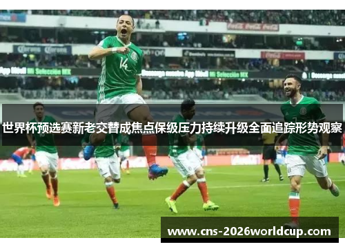 世界杯预选赛新老交替成焦点保级压力持续升级全面追踪形势观察 世界杯预选赛新老交替成焦点保级压力持续升级全面追踪形势观察