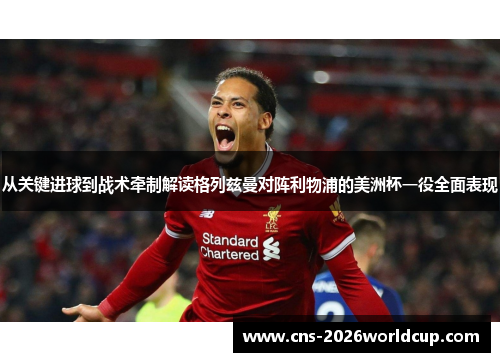 从关键进球到战术牵制解读格列兹曼对阵利物浦的美洲杯一役全面表现