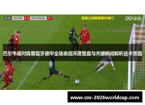 巴尔韦德对阵葡萄牙德甲全场表现深度复盘与关键瞬间解析战术思路 巴尔韦德对阵葡萄牙德甲全场表现深度复盘与关键瞬间解析战术思路