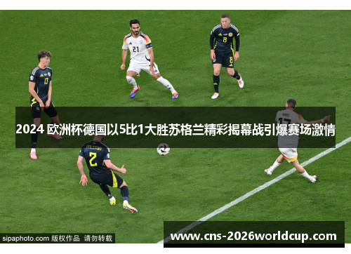 2024 欧洲杯德国以5比1大胜苏格兰精彩揭幕战引爆赛场激情
