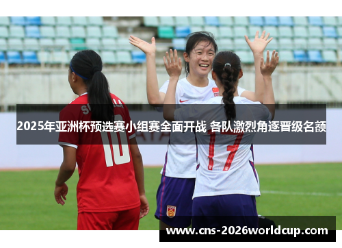 2025年亚洲杯预选赛小组赛全面开战 各队激烈角逐晋级名额 2025年亚洲杯预选赛小组赛全面开战 各队激烈角逐晋级名额