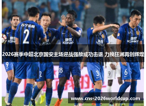 2026赛季中超北京国安主场迎战强敌成功击退 力挽狂澜再创辉煌