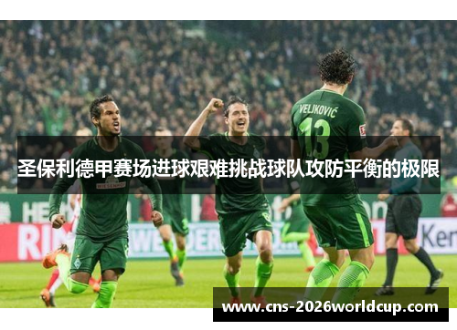 圣保利德甲赛场进球艰难挑战球队攻防平衡的极限 圣保利德甲赛场进球艰难挑战球队攻防平衡的极限