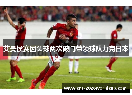 艾曼侯赛因头球两次破门带领球队力克日本