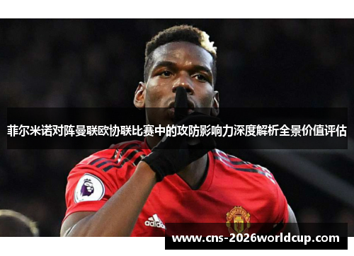菲尔米诺对阵曼联欧协联比赛中的攻防影响力深度解析全景价值评估