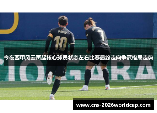 今夜西甲风云再起核心球员状态左右比赛最终走向争冠格局走势 今夜西甲风云再起核心球员状态左右比赛最终走向争冠格局走势