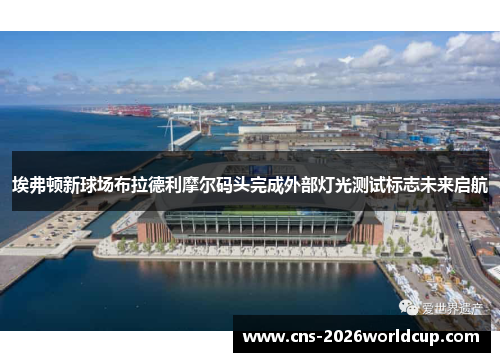 埃弗顿新球场布拉德利摩尔码头完成外部灯光测试标志未来启航 埃弗顿新球场布拉德利摩尔码头完成外部灯光测试标志未来启航